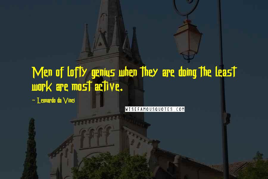 Leonardo Da Vinci Quotes: Men of lofty genius when they are doing the least work are most active.