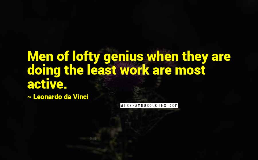 Leonardo Da Vinci Quotes: Men of lofty genius when they are doing the least work are most active.