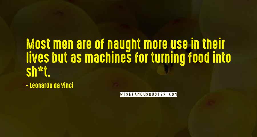 Leonardo Da Vinci Quotes: Most men are of naught more use in their lives but as machines for turning food into sh*t.