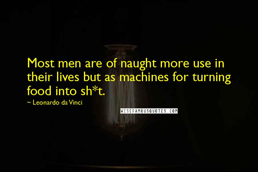Leonardo Da Vinci Quotes: Most men are of naught more use in their lives but as machines for turning food into sh*t.