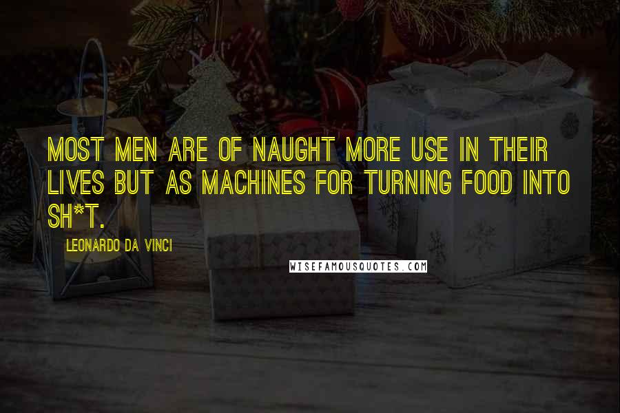 Leonardo Da Vinci Quotes: Most men are of naught more use in their lives but as machines for turning food into sh*t.