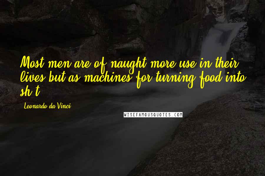 Leonardo Da Vinci Quotes: Most men are of naught more use in their lives but as machines for turning food into sh*t.