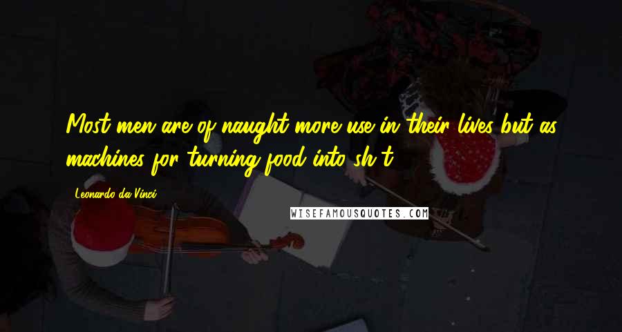 Leonardo Da Vinci Quotes: Most men are of naught more use in their lives but as machines for turning food into sh*t.