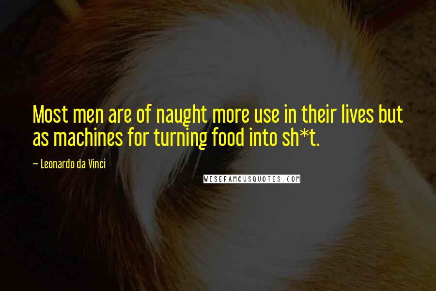 Leonardo Da Vinci Quotes: Most men are of naught more use in their lives but as machines for turning food into sh*t.