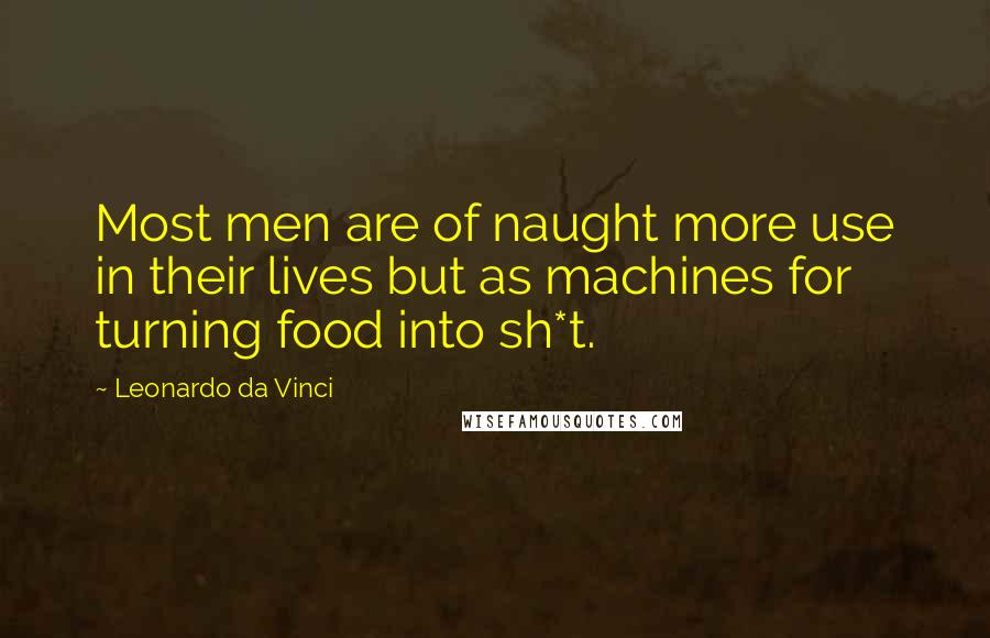 Leonardo Da Vinci Quotes: Most men are of naught more use in their lives but as machines for turning food into sh*t.