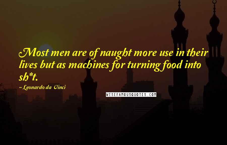 Leonardo Da Vinci Quotes: Most men are of naught more use in their lives but as machines for turning food into sh*t.