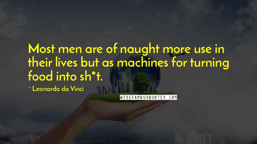 Leonardo Da Vinci Quotes: Most men are of naught more use in their lives but as machines for turning food into sh*t.