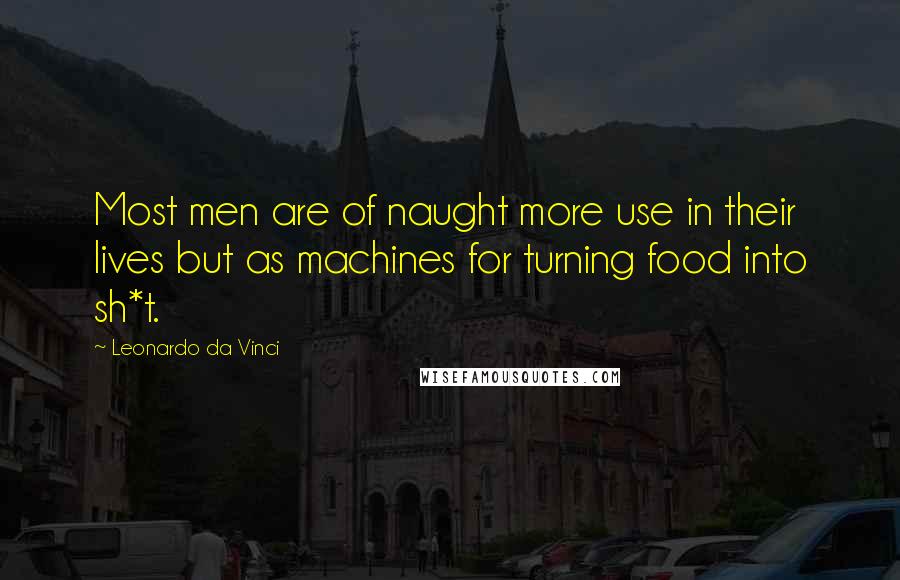 Leonardo Da Vinci Quotes: Most men are of naught more use in their lives but as machines for turning food into sh*t.