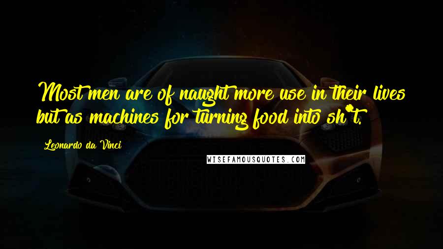 Leonardo Da Vinci Quotes: Most men are of naught more use in their lives but as machines for turning food into sh*t.