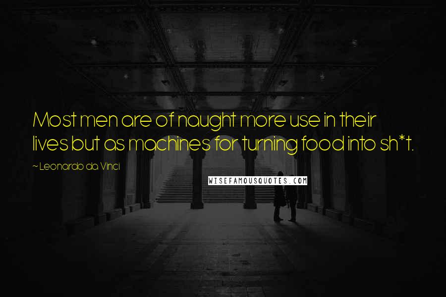 Leonardo Da Vinci Quotes: Most men are of naught more use in their lives but as machines for turning food into sh*t.