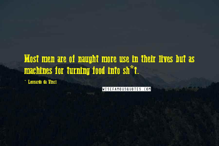 Leonardo Da Vinci Quotes: Most men are of naught more use in their lives but as machines for turning food into sh*t.