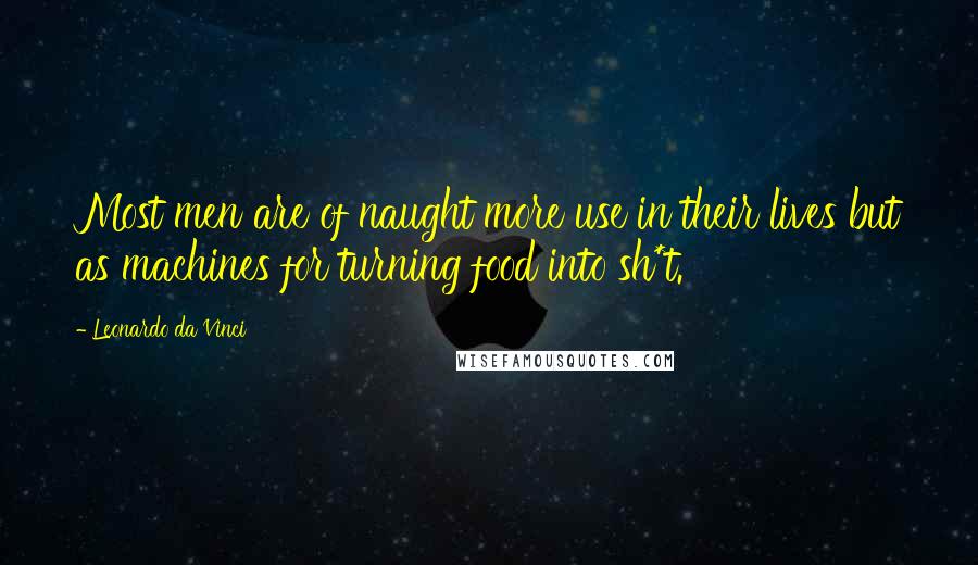 Leonardo Da Vinci Quotes: Most men are of naught more use in their lives but as machines for turning food into sh*t.