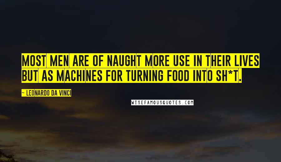 Leonardo Da Vinci Quotes: Most men are of naught more use in their lives but as machines for turning food into sh*t.