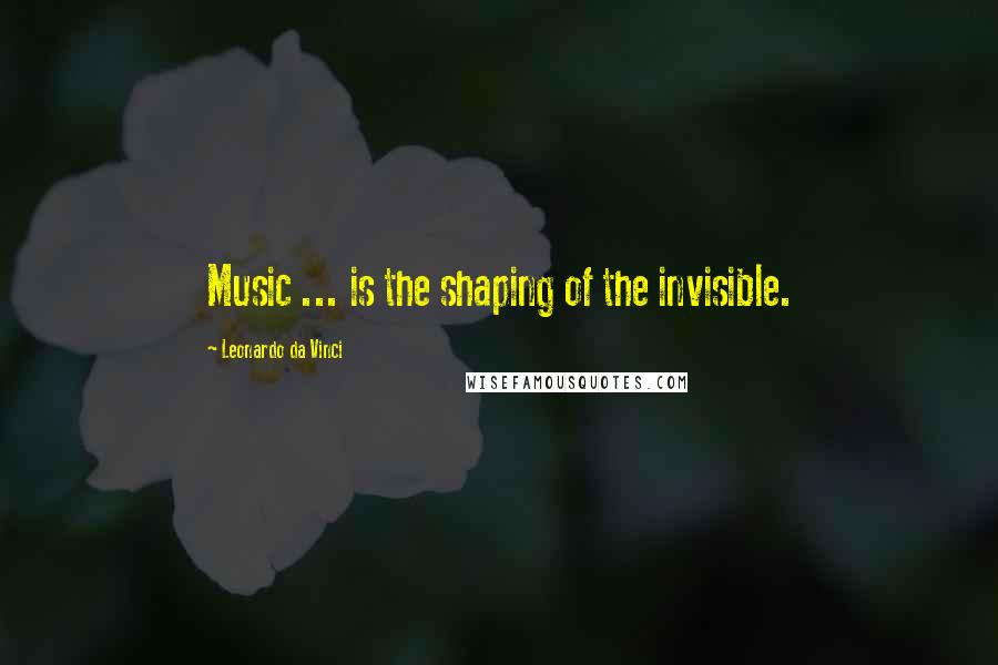 Leonardo Da Vinci Quotes: Music ... is the shaping of the invisible.