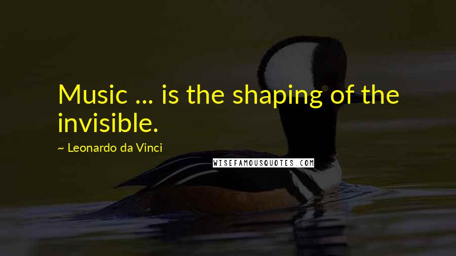 Leonardo Da Vinci Quotes: Music ... is the shaping of the invisible.