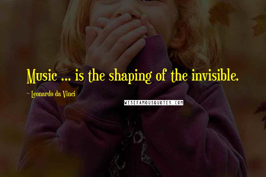 Leonardo Da Vinci Quotes: Music ... is the shaping of the invisible.