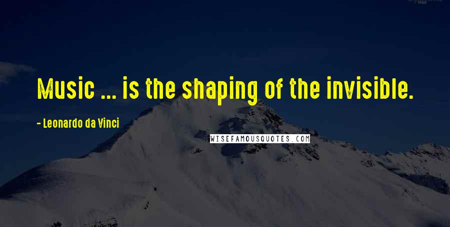 Leonardo Da Vinci Quotes: Music ... is the shaping of the invisible.