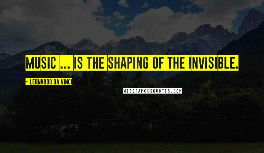 Leonardo Da Vinci Quotes: Music ... is the shaping of the invisible.