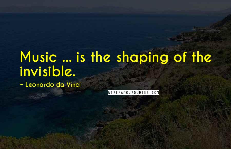 Leonardo Da Vinci Quotes: Music ... is the shaping of the invisible.