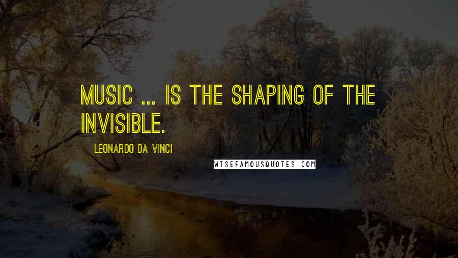 Leonardo Da Vinci Quotes: Music ... is the shaping of the invisible.