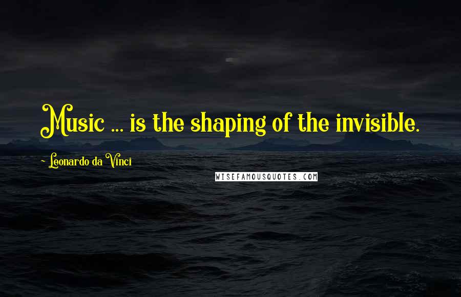Leonardo Da Vinci Quotes: Music ... is the shaping of the invisible.