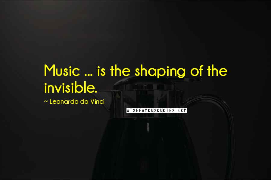 Leonardo Da Vinci Quotes: Music ... is the shaping of the invisible.