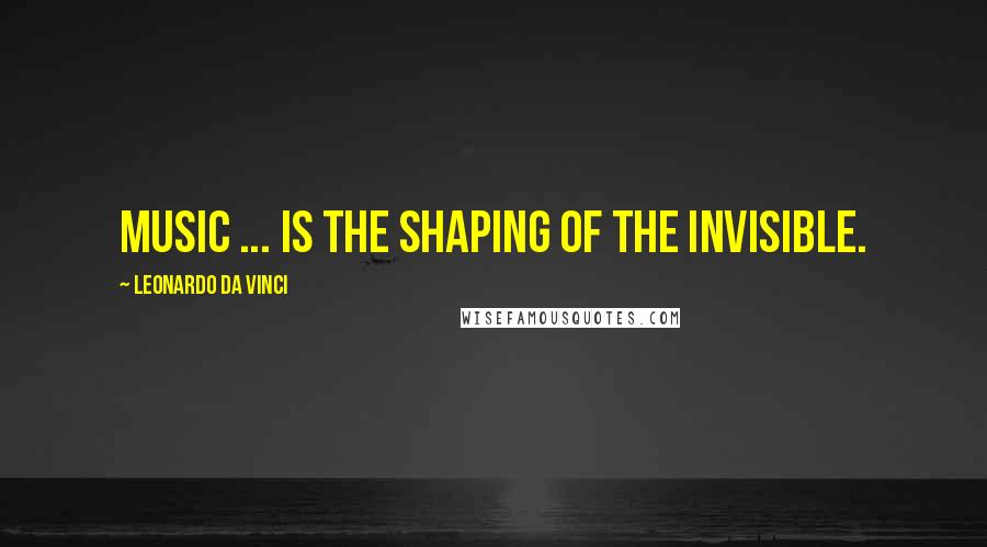 Leonardo Da Vinci Quotes: Music ... is the shaping of the invisible.