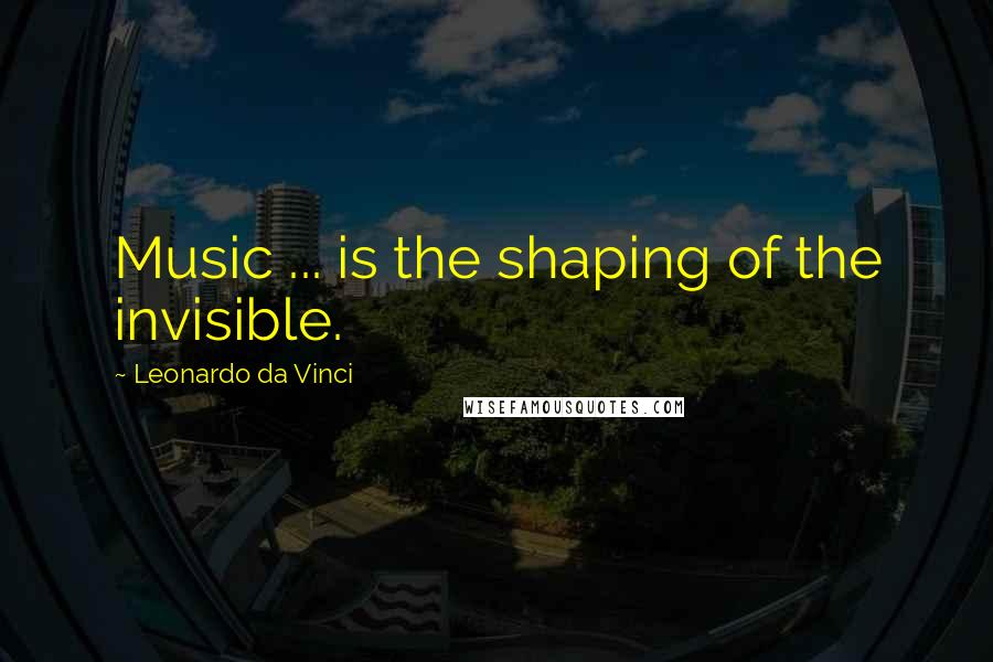 Leonardo Da Vinci Quotes: Music ... is the shaping of the invisible.