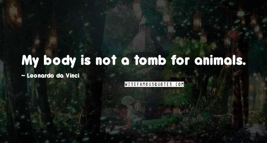 Leonardo Da Vinci Quotes: My body is not a tomb for animals.