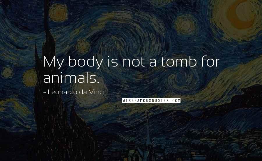 Leonardo Da Vinci Quotes: My body is not a tomb for animals.