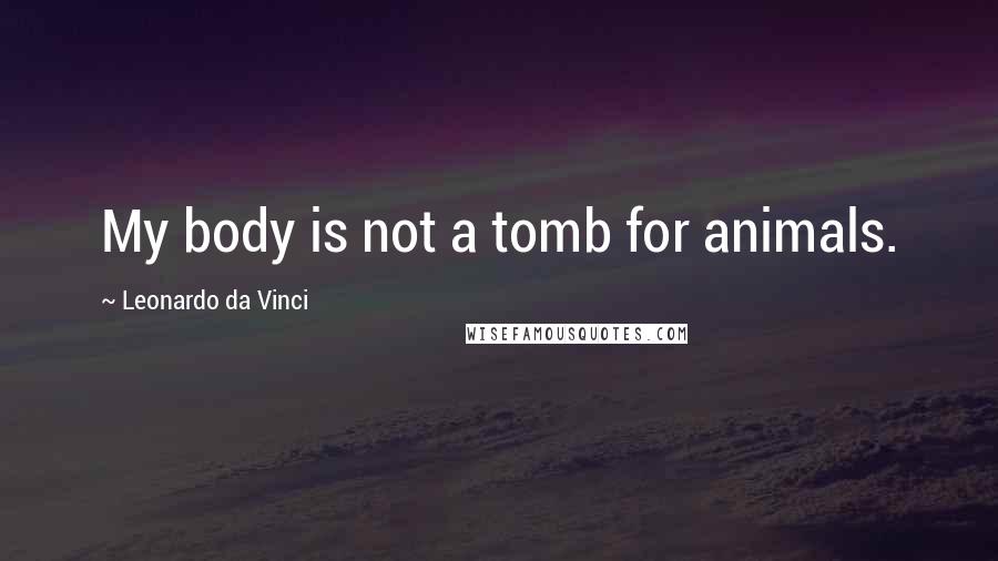 Leonardo Da Vinci Quotes: My body is not a tomb for animals.