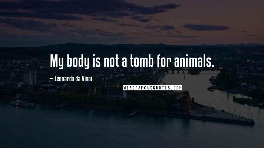 Leonardo Da Vinci Quotes: My body is not a tomb for animals.