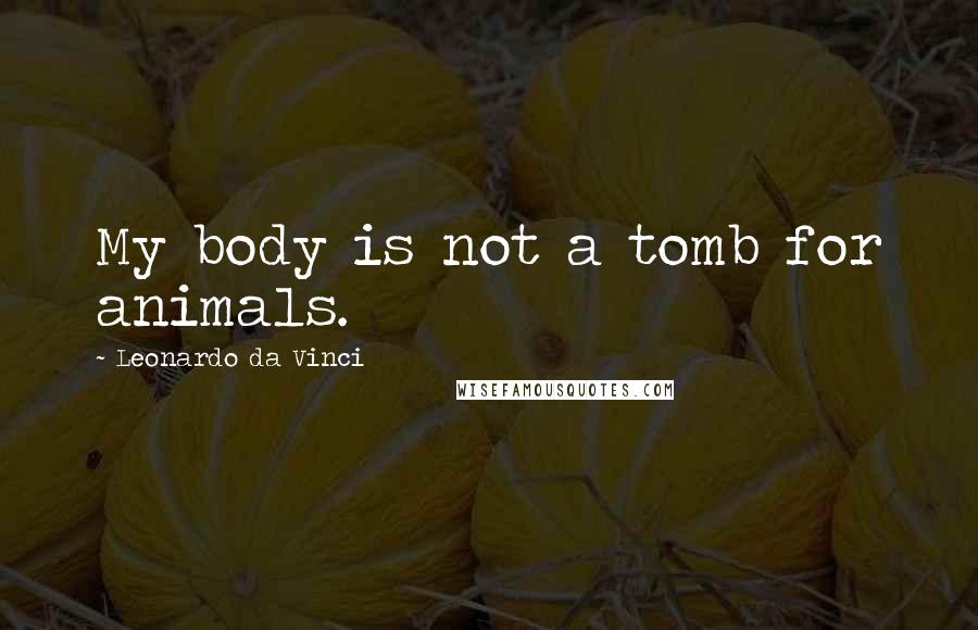 Leonardo Da Vinci Quotes: My body is not a tomb for animals.