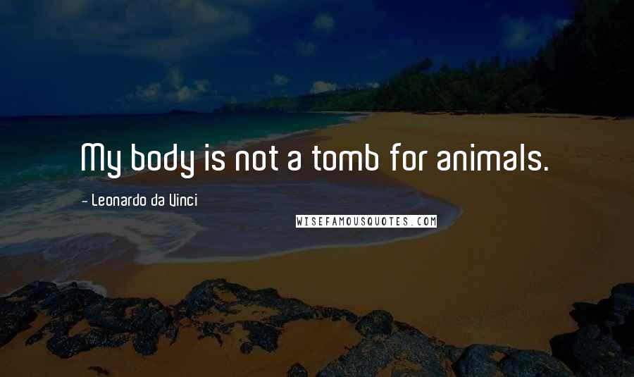 Leonardo Da Vinci Quotes: My body is not a tomb for animals.