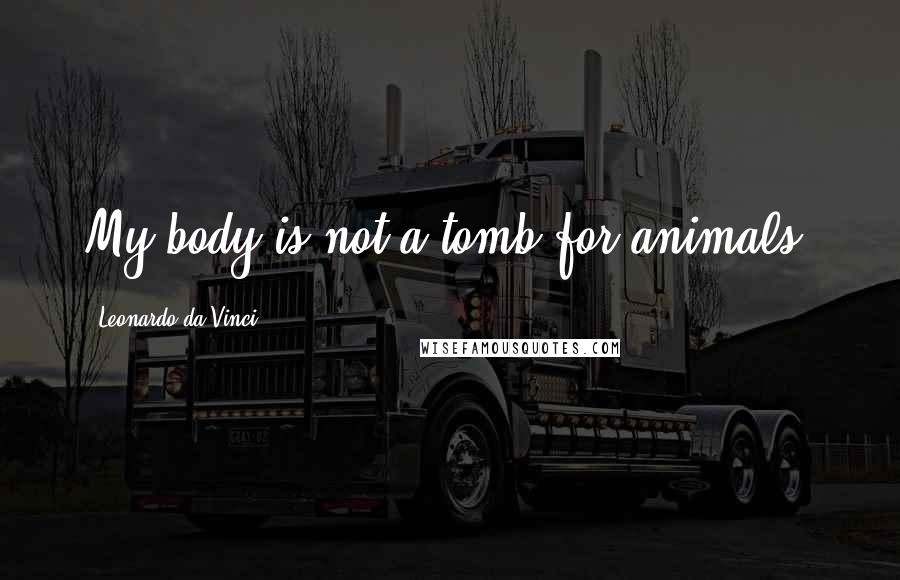 Leonardo Da Vinci Quotes: My body is not a tomb for animals.