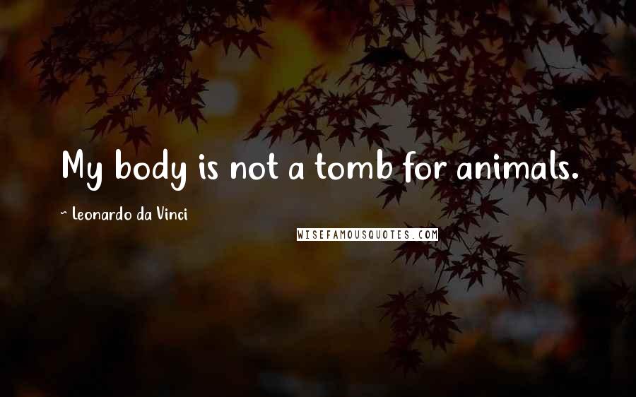 Leonardo Da Vinci Quotes: My body is not a tomb for animals.