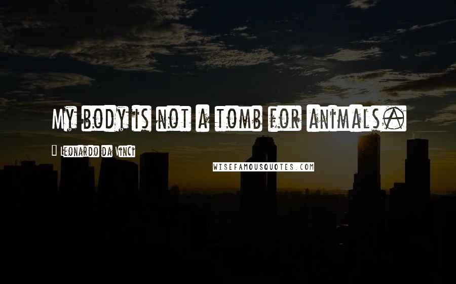 Leonardo Da Vinci Quotes: My body is not a tomb for animals.