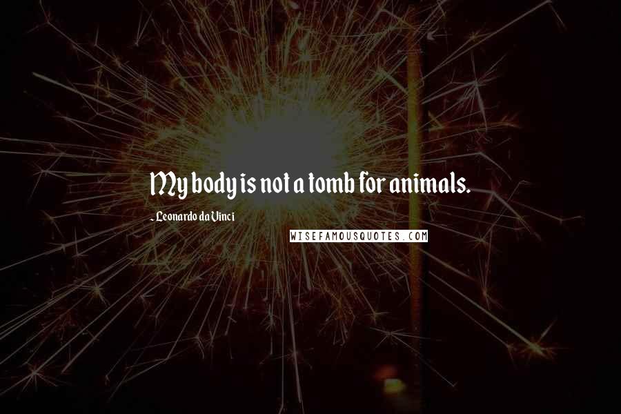 Leonardo Da Vinci Quotes: My body is not a tomb for animals.