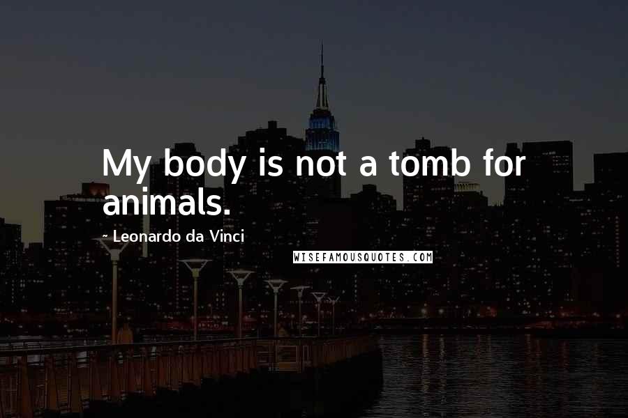Leonardo Da Vinci Quotes: My body is not a tomb for animals.