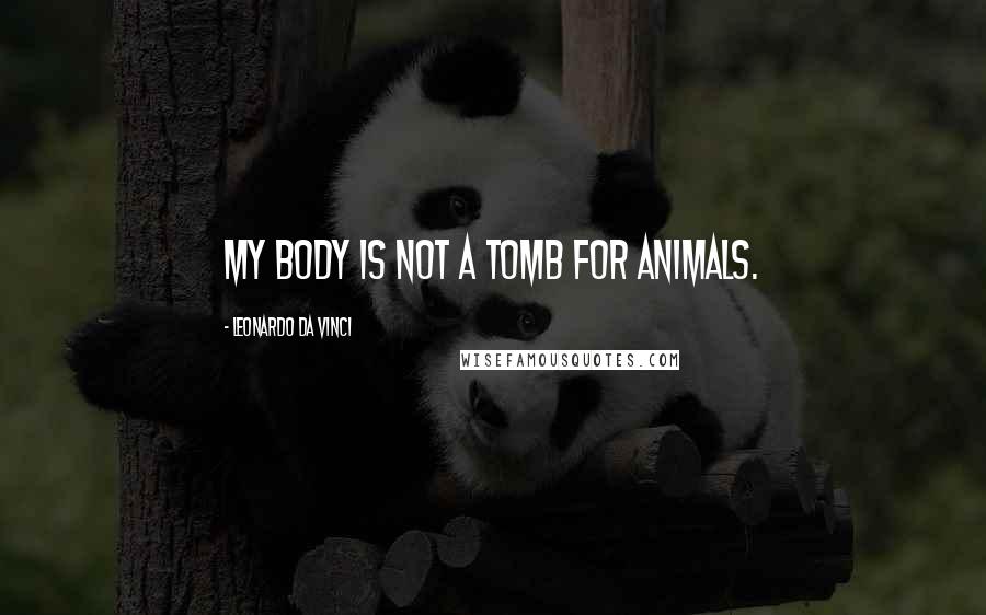 Leonardo Da Vinci Quotes: My body is not a tomb for animals.