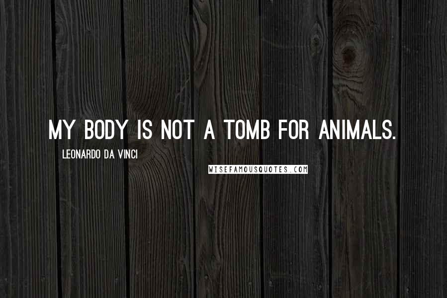 Leonardo Da Vinci Quotes: My body is not a tomb for animals.