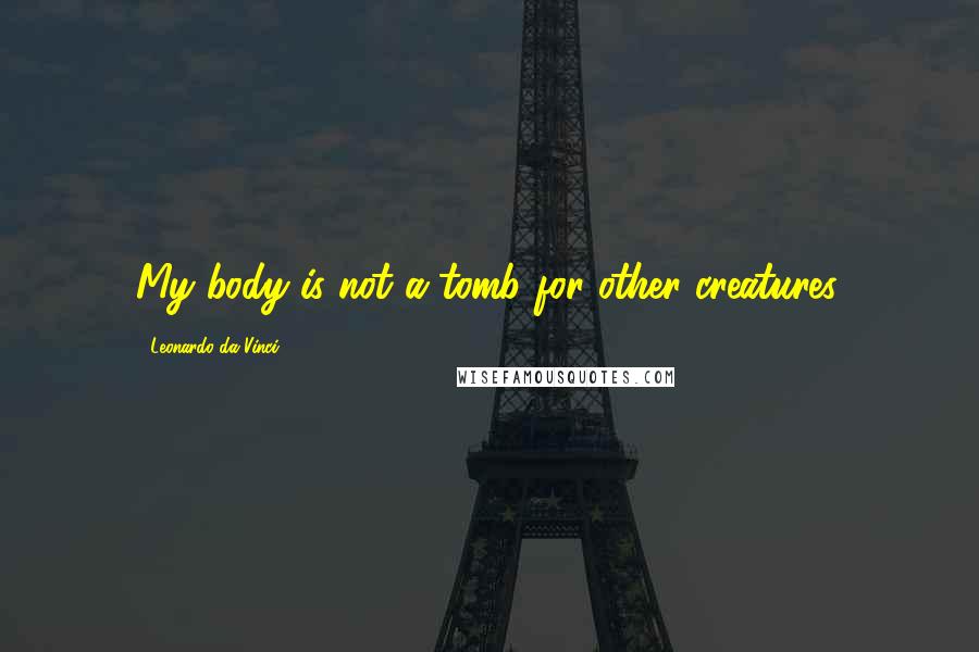 Leonardo Da Vinci Quotes: My body is not a tomb for other creatures.