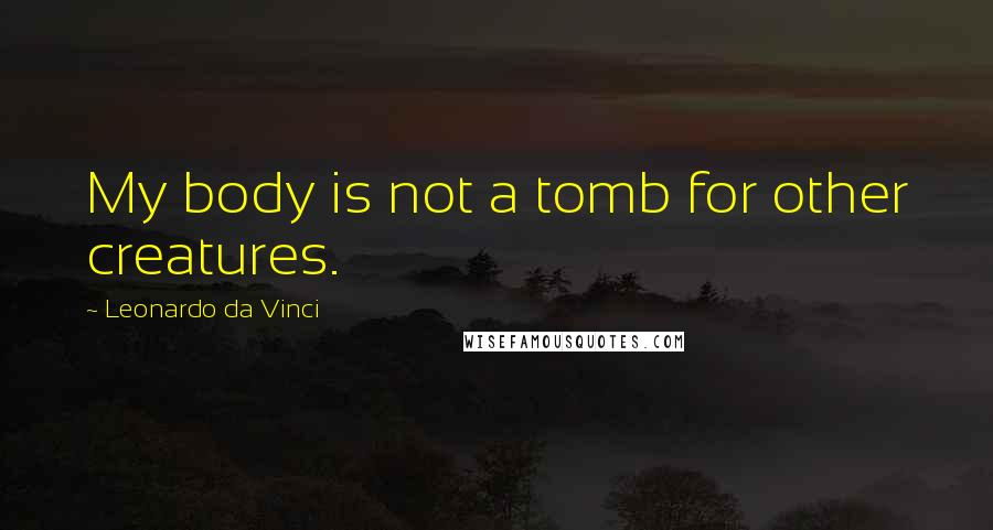 Leonardo Da Vinci Quotes: My body is not a tomb for other creatures.