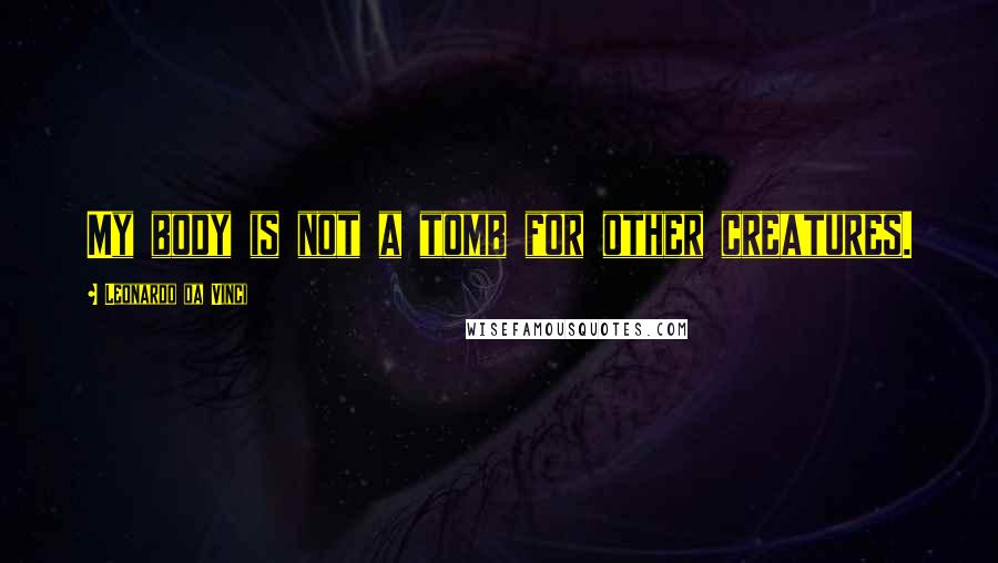 Leonardo Da Vinci Quotes: My body is not a tomb for other creatures.