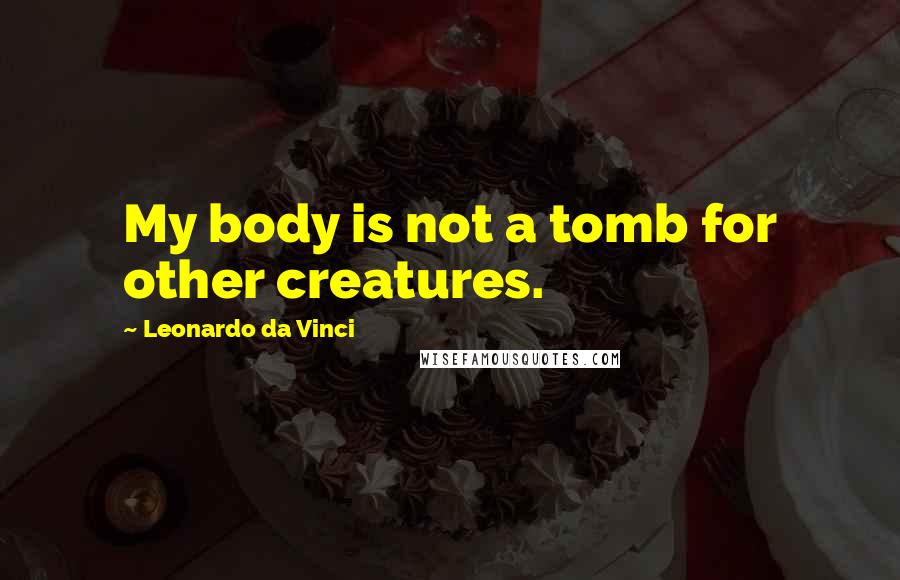 Leonardo Da Vinci Quotes: My body is not a tomb for other creatures.