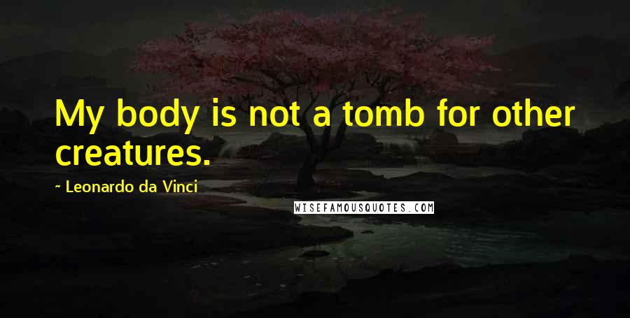 Leonardo Da Vinci Quotes: My body is not a tomb for other creatures.