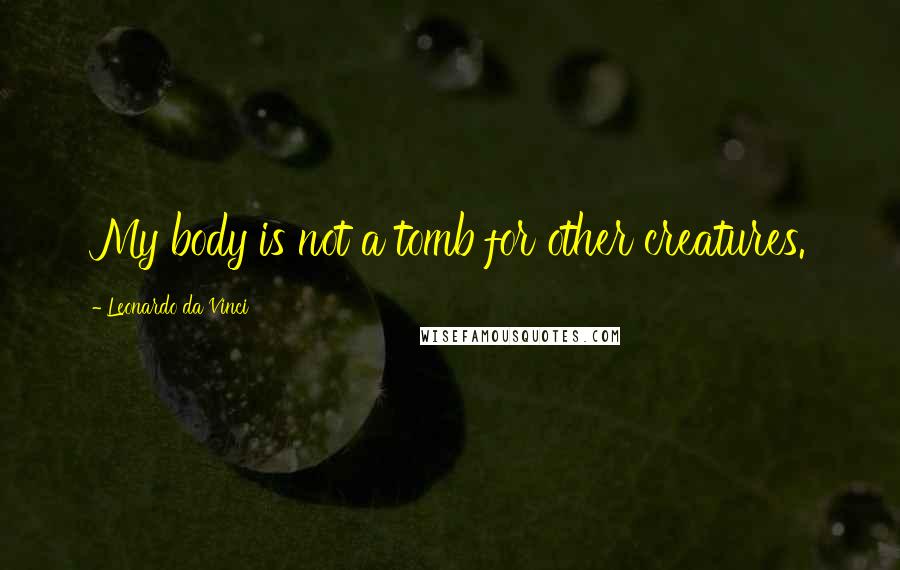 Leonardo Da Vinci Quotes: My body is not a tomb for other creatures.