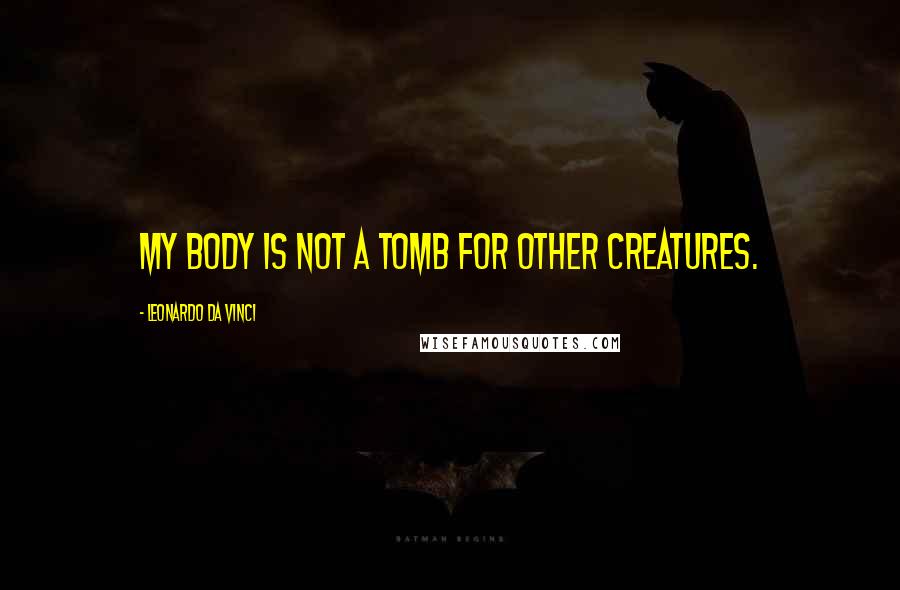 Leonardo Da Vinci Quotes: My body is not a tomb for other creatures.