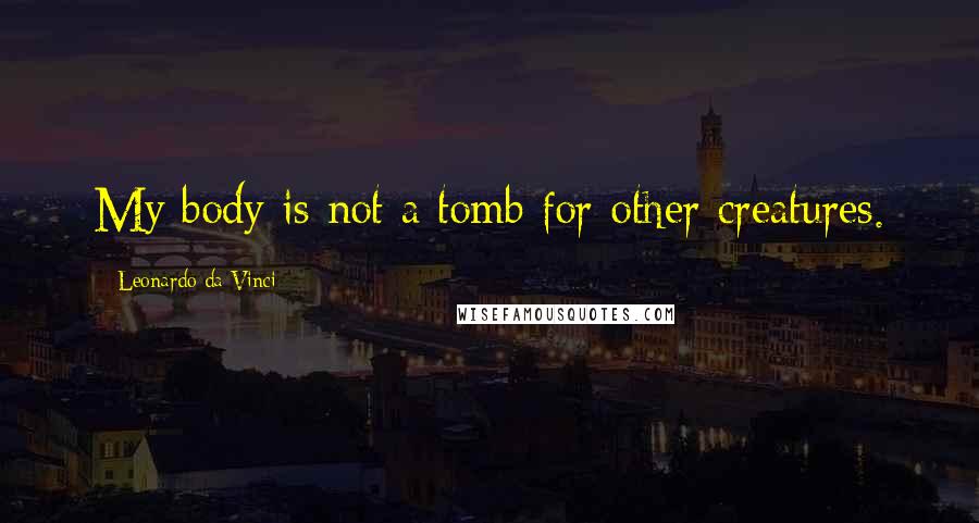 Leonardo Da Vinci Quotes: My body is not a tomb for other creatures.