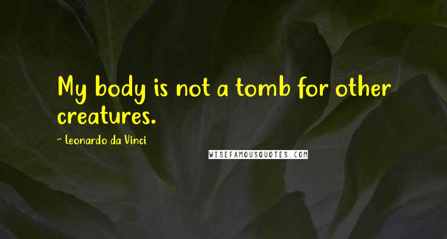 Leonardo Da Vinci Quotes: My body is not a tomb for other creatures.